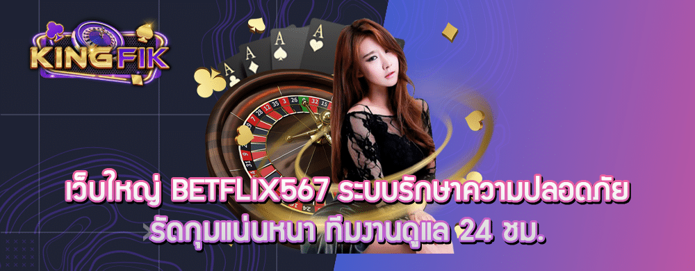 เว็บใหญ่ betflix567 ระบบรักษาความปลอดภัยรัดกุมแน่นหนา ทีมงานดูแล 24 ชม.